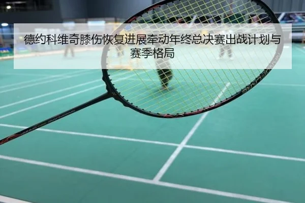 德约科维奇膝伤恢复进展牵动年终总决赛出战计划与赛季格局