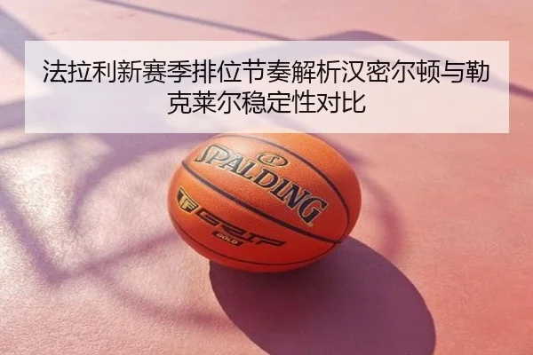 法拉利新赛季排位节奏解析汉密尔顿与勒克莱尔稳定性对比